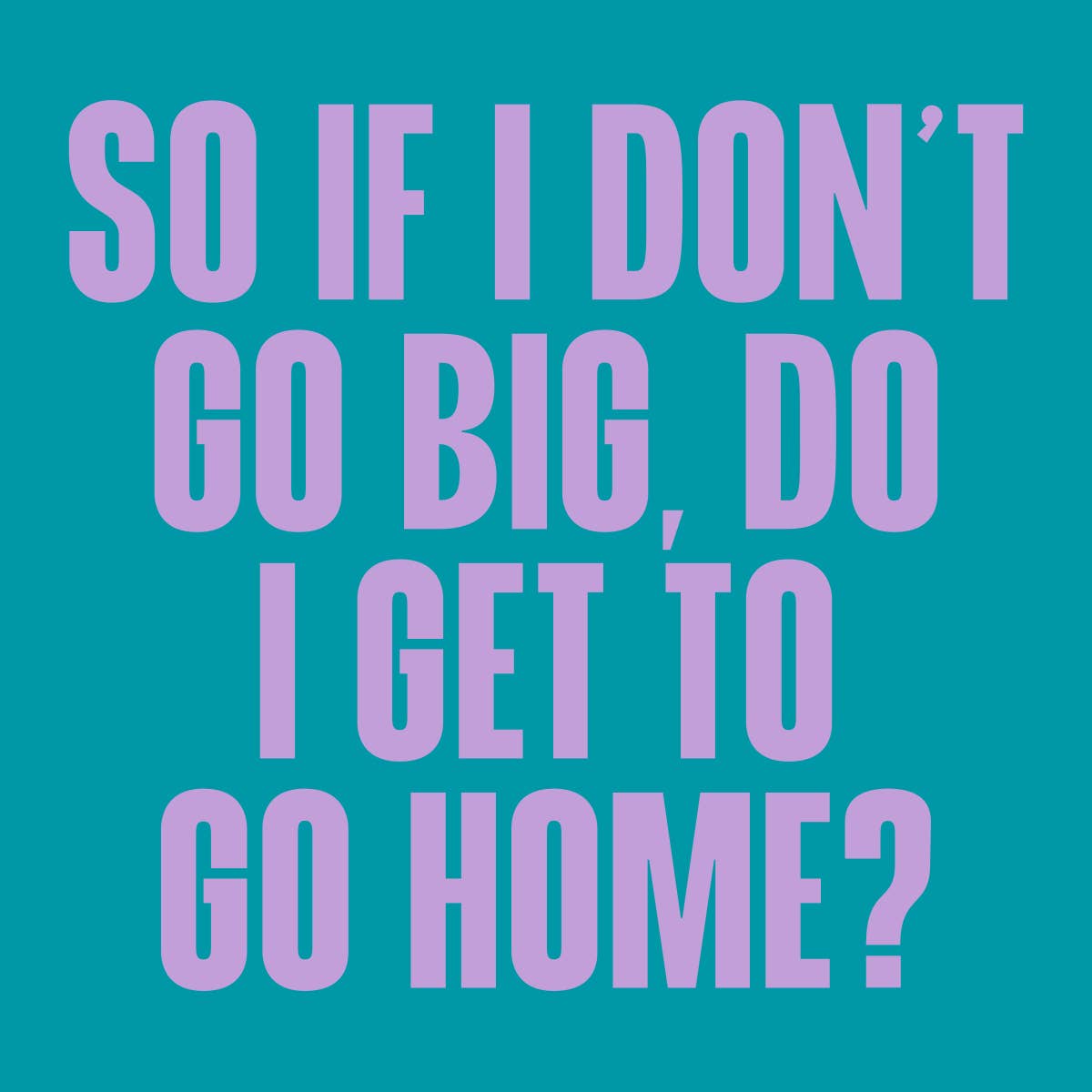 Text on a teal background with purple text saying 'So if I don't go big, do I get to go home?'